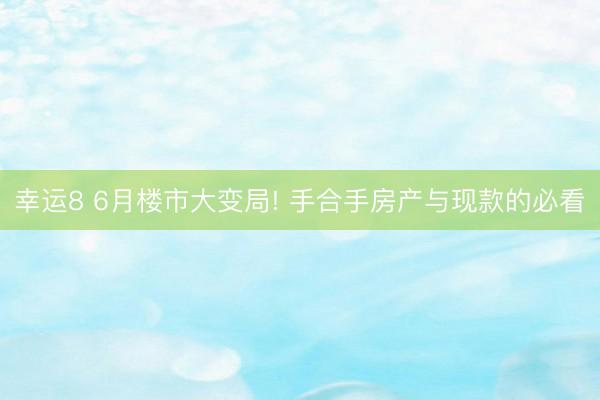 幸运8 6月楼市大变局! 手合手房产与现款的必看