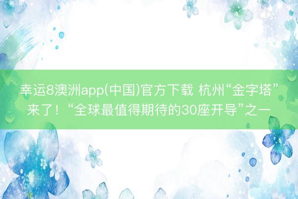 幸运8澳洲app(中国)官方下载 杭州“金字塔”来了！“全球最值得期待的30座开导”之一
