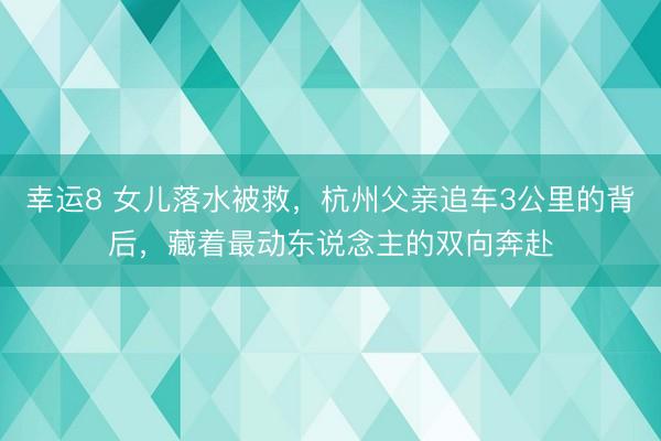 幸运8 女儿落水被救，杭州父亲追车3公里的背后，藏着最动东说念主的双向奔赴