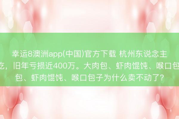 幸运8澳洲app(中国)官方下载 杭州东说念主吃了60年，新丰小吃，旧年亏损近400万。大肉包、虾肉馄饨、喉口包子为什么卖不动了？