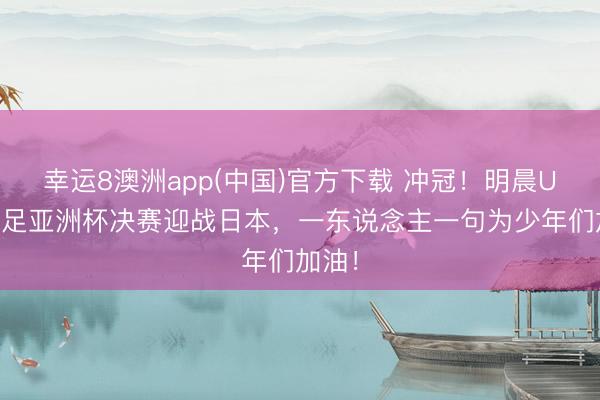 幸运8澳洲app(中国)官方下载 冲冠！明晨U17国足亚洲杯决赛迎战日本，一东说念主一句为少年们加油！