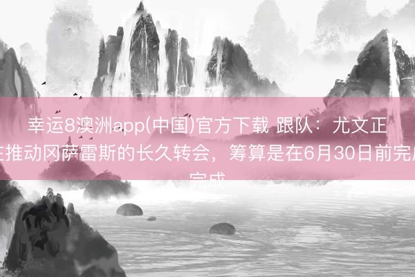 幸运8澳洲app(中国)官方下载 跟队：尤文正在推动冈萨雷斯的长久转会，筹算是在6月30日前完成