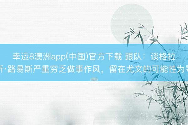 幸运8澳洲app(中国)官方下载 跟队：谈格拉斯·路易斯严重穷乏做事作风，留在尤文的可能性为零