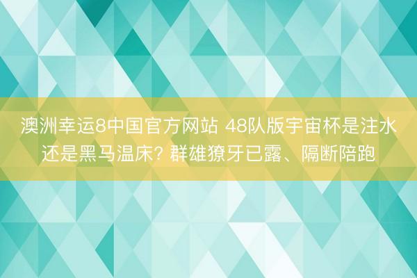 澳洲幸运8中国官方网站 48队版宇宙杯是注水还是黑马温床? 群雄獠牙已露、隔断陪跑