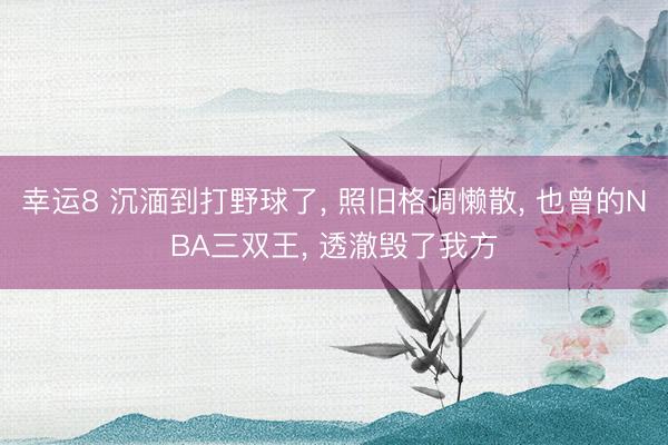 幸运8 沉湎到打野球了, 照旧格调懒散, 也曾的NBA三双王, 透澈毁了我方