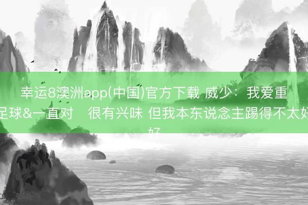 幸运8澳洲app(中国)官方下载 威少：我爱重足球&一直对⚽很有兴味 但我本东说念主踢得不太好