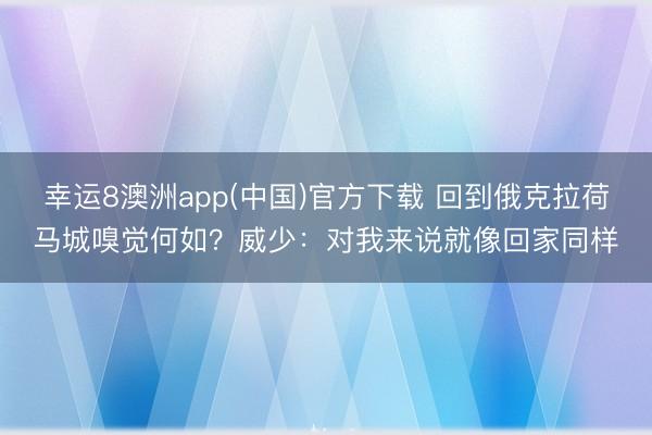 幸运8澳洲app(中国)官方下载 回到俄克拉荷马城嗅觉何如？威少：对我来说就像回家同样