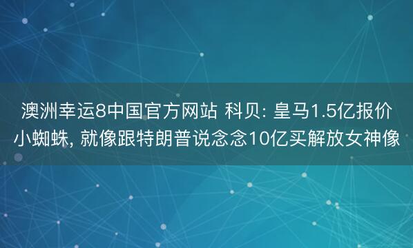 澳洲幸运8中国官方网站 科贝: 皇马1.5亿报价小蜘蛛, 就像跟特朗普说念念10亿买解放女神像