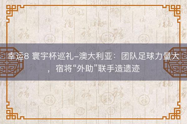 幸运8 寰宇杯巡礼-澳大利亚：团队足球力量大，宿将“外助”联手造遗迹