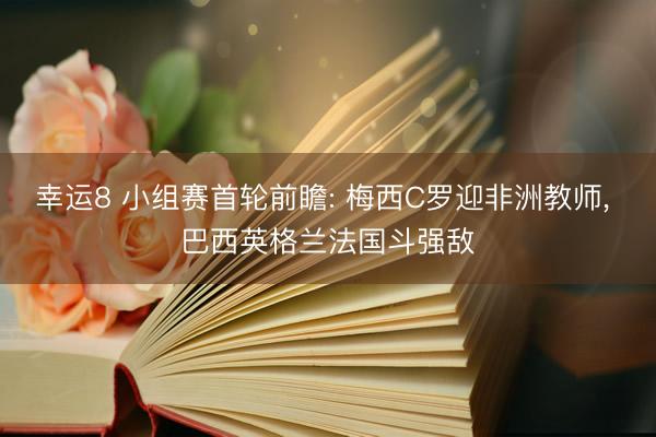 幸运8 小组赛首轮前瞻: 梅西C罗迎非洲教师, 巴西英格兰法国斗强敌