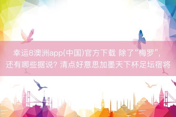 幸运8澳洲app(中国)官方下载 除了“梅罗”， 还有哪些据说? 清点好意思加墨天下杯足坛宿将