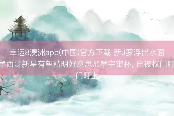 幸运8澳洲app(中国)官方下载 新J罗浮出水面? 墨西哥新星有望精明好意思加墨宇宙杯, 已被权门盯上