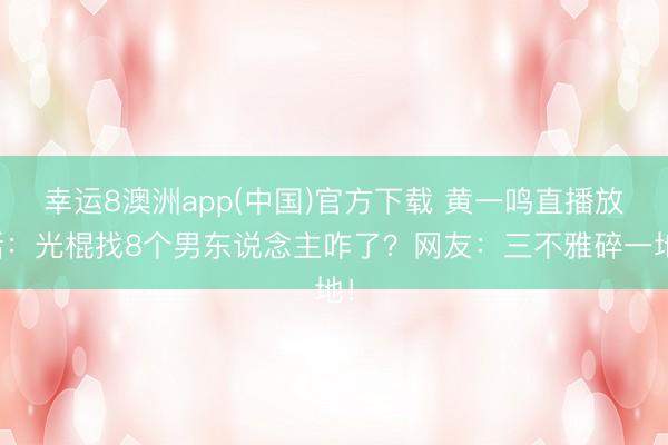 幸运8澳洲app(中国)官方下载 黄一鸣直播放话：光棍找8个男东说念主咋了？网友：三不雅碎一地！