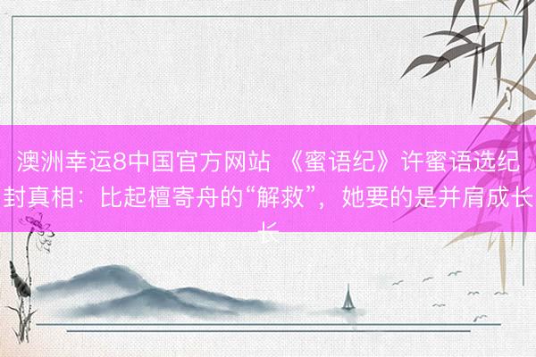 澳洲幸运8中国官方网站 《蜜语纪》许蜜语选纪封真相：比起檀寄舟的“解救”，她要的是并肩成长