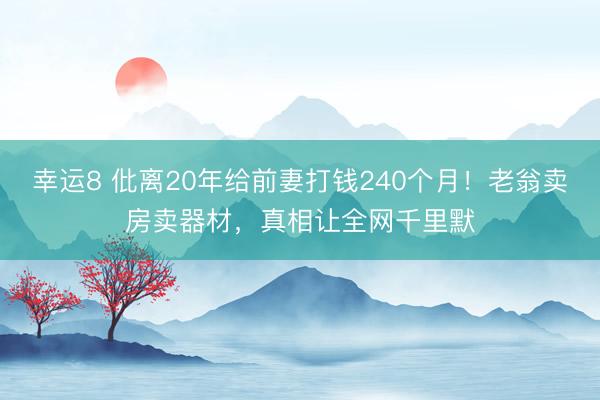 幸运8 仳离20年给前妻打钱240个月！老翁卖房卖器材，真相让全网千里默