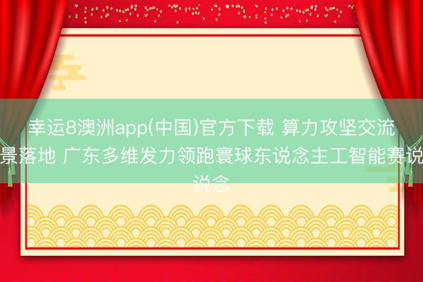 幸运8澳洲app(中国)官方下载 算力攻坚交流场景落地 广东多维发力领跑寰球东说念主工智能赛说念