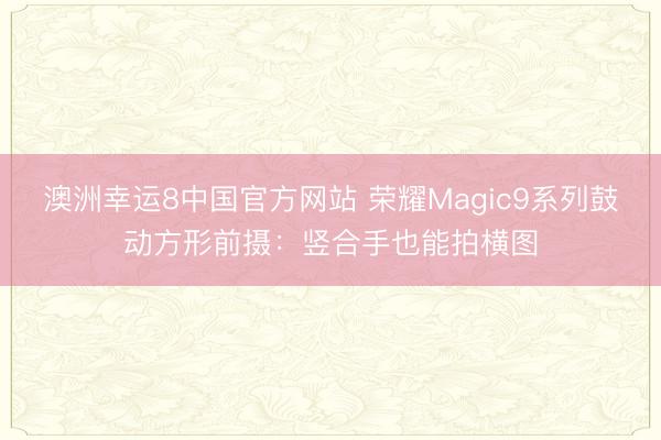澳洲幸运8中国官方网站 荣耀Magic9系列鼓动方形前摄：竖合手也能拍横图