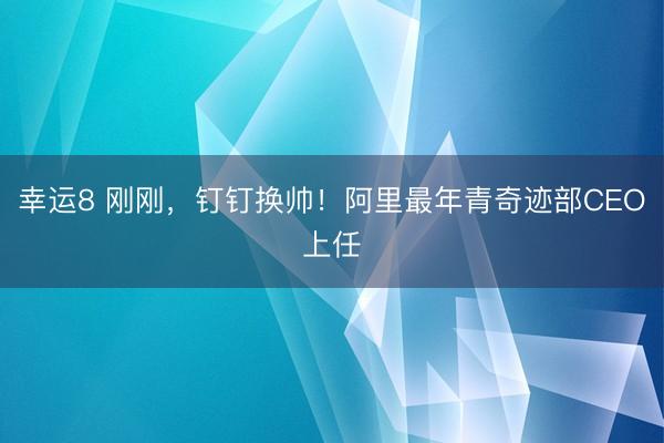 幸运8 刚刚，钉钉换帅！阿里最年青奇迹部CEO上任