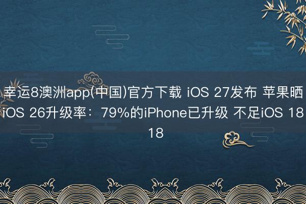 幸运8澳洲app(中国)官方下载 iOS 27发布 苹果晒iOS 26升级率：79%的iPhone已升级 不足iOS 18
