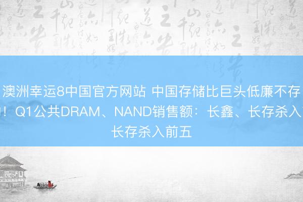 澳洲幸运8中国官方网站 中国存储比巨头低廉不存在的！Q1公共DRAM、NAND销售额：长鑫、长存杀入前五