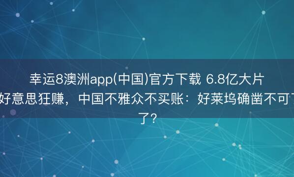 幸运8澳洲app(中国)官方下载 6.8亿大片北好意思狂赚，中国不雅众不买账：好莱坞确凿不可了？