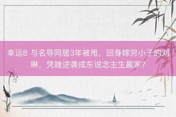 幸运8 与名导同居3年被甩，回身嫁穷小子的刘琳，凭啥逆袭成东说念主生赢家？