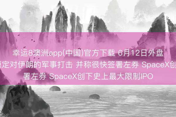 幸运8澳洲app(中国)官方下载 6月12日外盘头条：特朗普取消原定对伊朗的军事打击 并称很快签署左券 SpaceX创下史上最大限制IPO