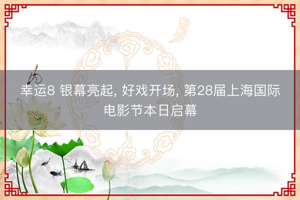 幸运8 银幕亮起, 好戏开场, 第28届上海国际电影节本日启幕