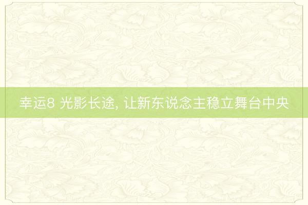 幸运8 光影长途, 让新东说念主稳立舞台中央