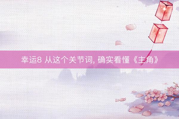 幸运8 从这个关节词， 确实看懂《主角》