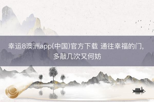 幸运8澳洲app(中国)官方下载 通往幸福的门, 多敲几次又何妨