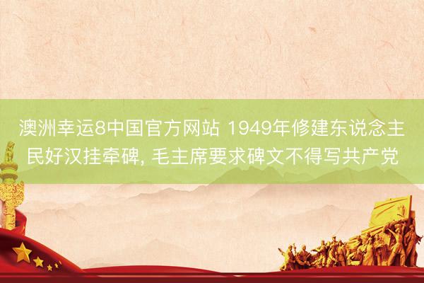 澳洲幸运8中国官方网站 1949年修建东说念主民好汉挂牵碑, 毛主席要求碑文不得写共产党