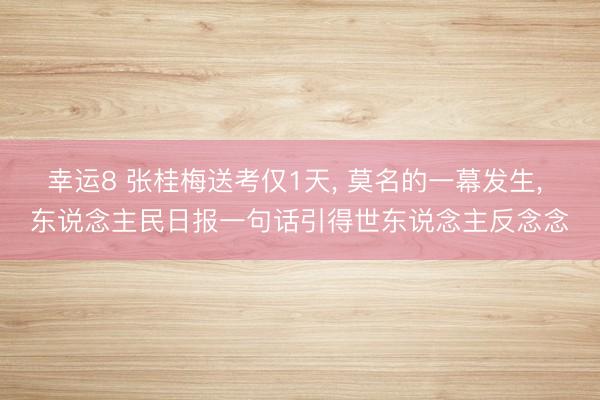 幸运8 张桂梅送考仅1天, 莫名的一幕发生, 东说念主民日报一句话引得世东说念主反念念