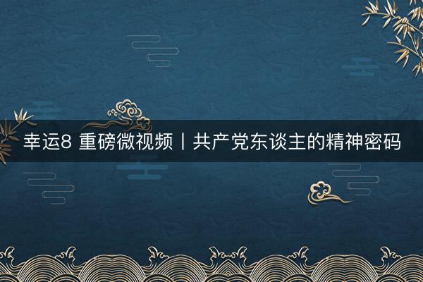 幸运8 重磅微视频丨共产党东谈主的精神密码