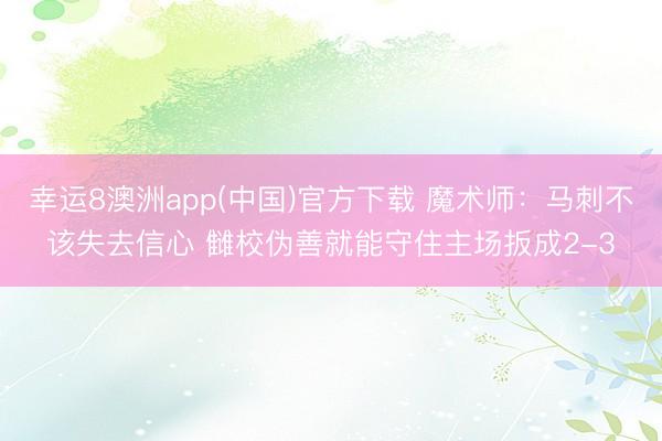 幸运8澳洲app(中国)官方下载 魔术师：马刺不该失去信心 雠校伪善就能守住主场扳成2-3
