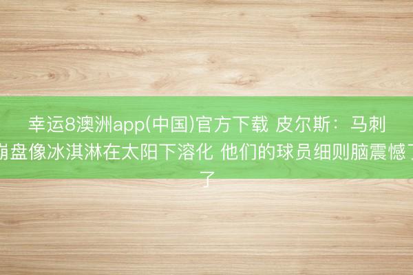 幸运8澳洲app(中国)官方下载 皮尔斯:马刺崩盘像冰淇淋在太阳下溶化 他们的球员细则脑震憾了