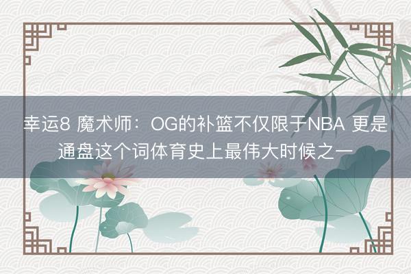 幸运8 魔术师：OG的补篮不仅限于NBA 更是通盘这个词体育史上最伟大时候之一