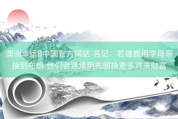 澳洲幸运8中国官方网站 名记：若雄鹿用字母哥换到布朗 他们会连续用布朗换更多将来财富