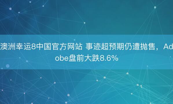 澳洲幸运8中国官方网站 事迹超预期仍遭抛售，Adobe盘前大跌8.6%