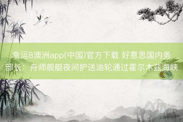 幸运8澳洲app(中国)官方下载 好意思国内务部长：舟师舰艇夜间护送油轮通过霍尔木兹海峡