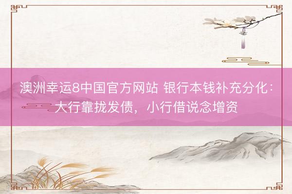 澳洲幸运8中国官方网站 银行本钱补充分化：大行靠拢发债，小行借说念增资