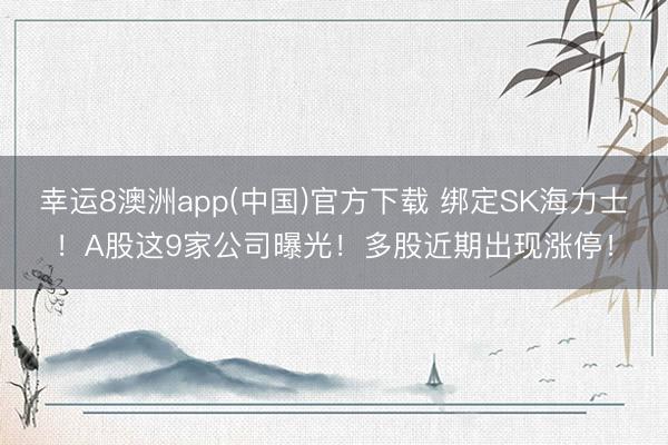 幸运8澳洲app(中国)官方下载 绑定SK海力士！A股这9家公司曝光！多股近期出现涨停！