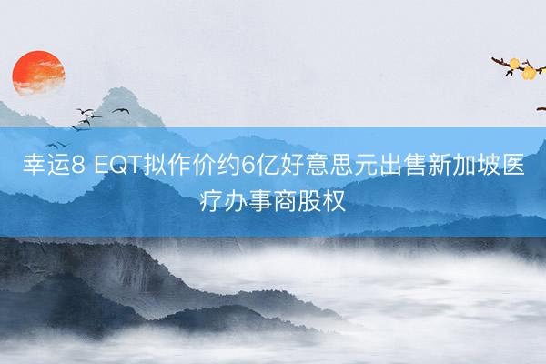 幸运8 EQT拟作价约6亿好意思元出售新加坡医疗办事商股权