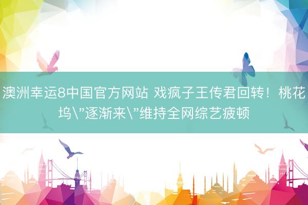澳洲幸运8中国官方网站 戏疯子王传君回转！桃花坞＂逐渐来＂维持全网综艺疲顿