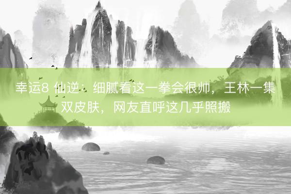 幸运8 仙逆：细腻看这一拳会很帅，王林一集双皮肤，网友直呼这几乎照搬