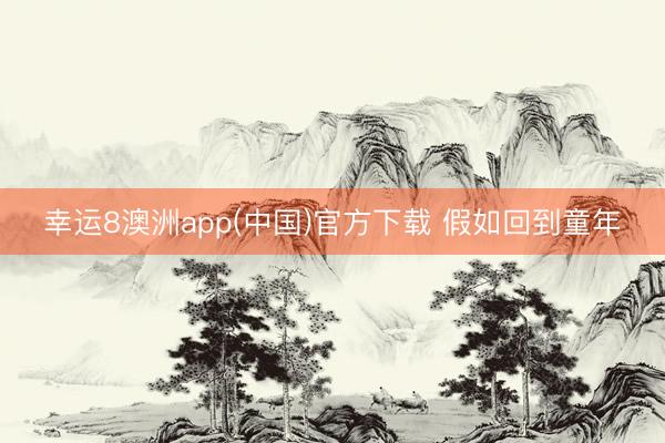 幸运8澳洲app(中国)官方下载 假如回到童年