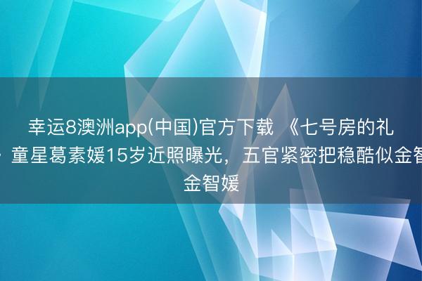 幸运8澳洲app(中国)官方下载 《七号房的礼物》童星葛素媛15岁近照曝光，五官紧密把稳酷似金智媛