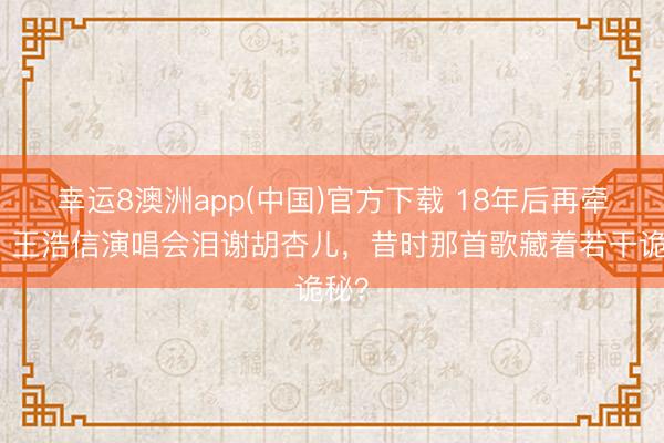 幸运8澳洲app(中国)官方下载 18年后再牵手!王浩信演唱会泪谢胡杏儿,昔时那首歌藏着若干诡秘?