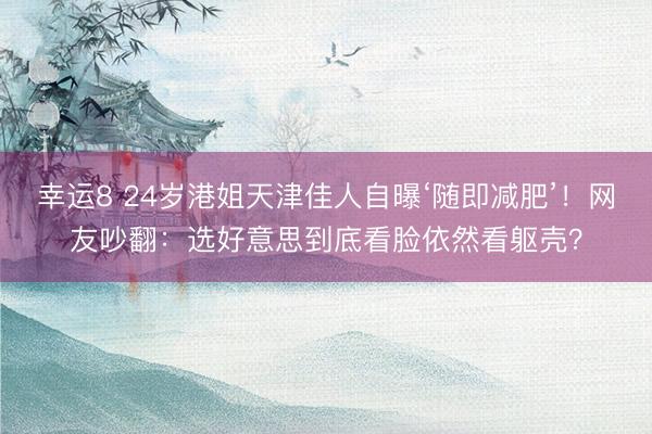 幸运8 24岁港姐天津佳人自曝‘随即减肥’！网友吵翻：选好意思到底看脸依然看躯壳？