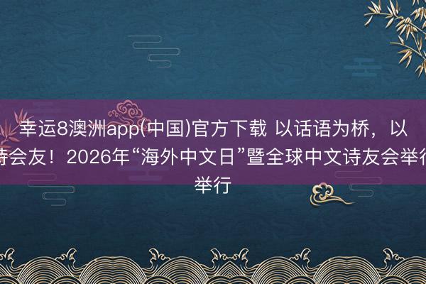 幸运8澳洲app(中国)官方下载 以话语为桥，以诗会友！2026年“海外中文日”暨全球中文诗友会举行